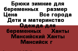 Брюки зимние для беременных 46 размер › Цена ­ 1 500 - Все города Дети и материнство » Одежда для беременных   . Ханты-Мансийский,Ханты-Мансийск г.